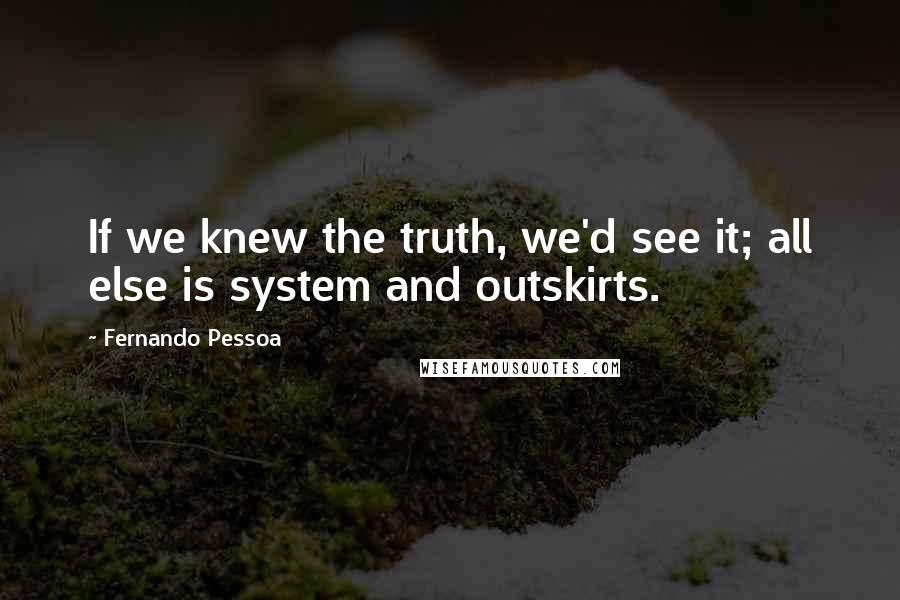 Fernando Pessoa Quotes: If we knew the truth, we'd see it; all else is system and outskirts.