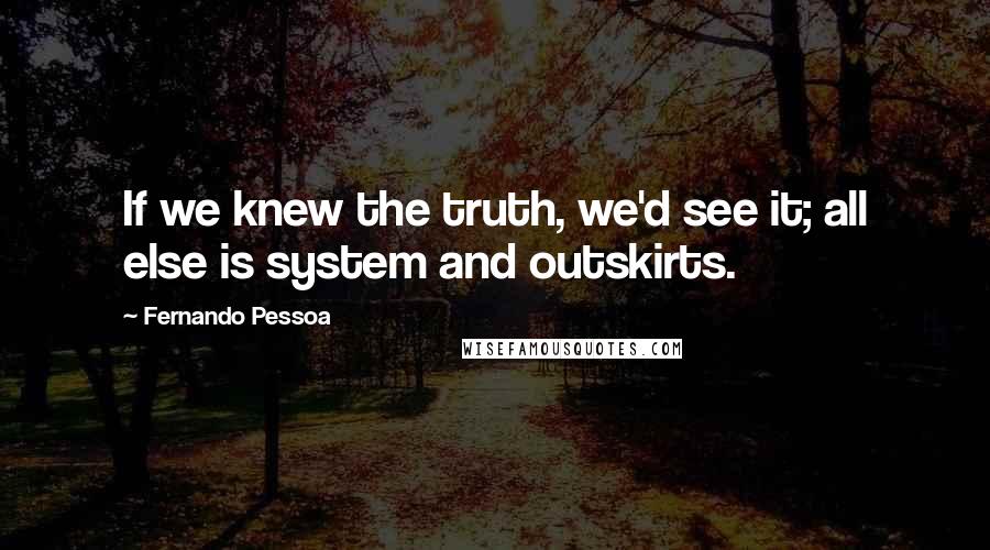 Fernando Pessoa Quotes: If we knew the truth, we'd see it; all else is system and outskirts.