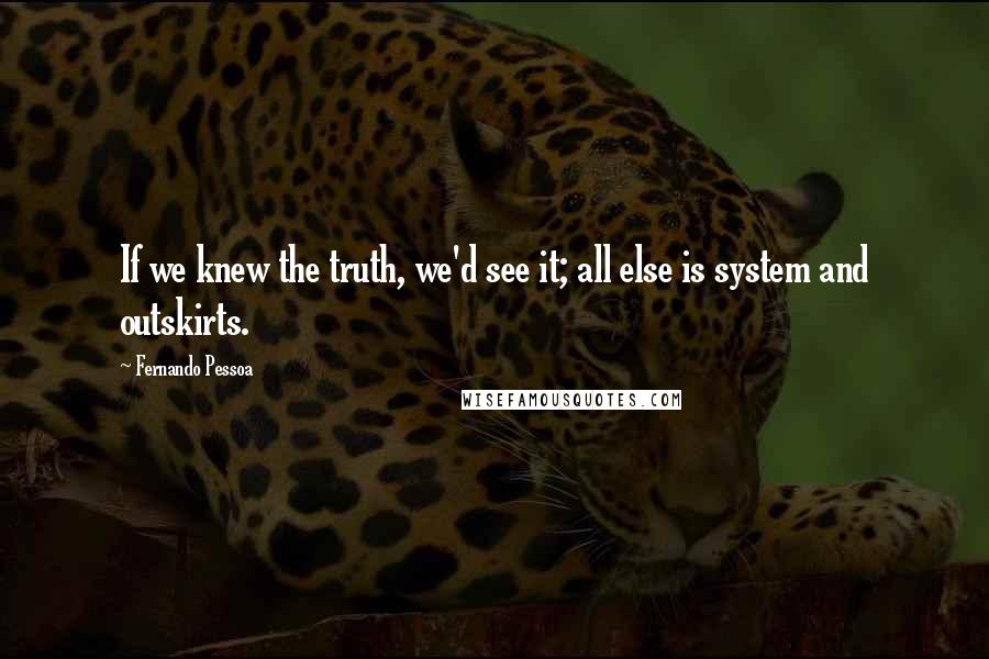 Fernando Pessoa Quotes: If we knew the truth, we'd see it; all else is system and outskirts.