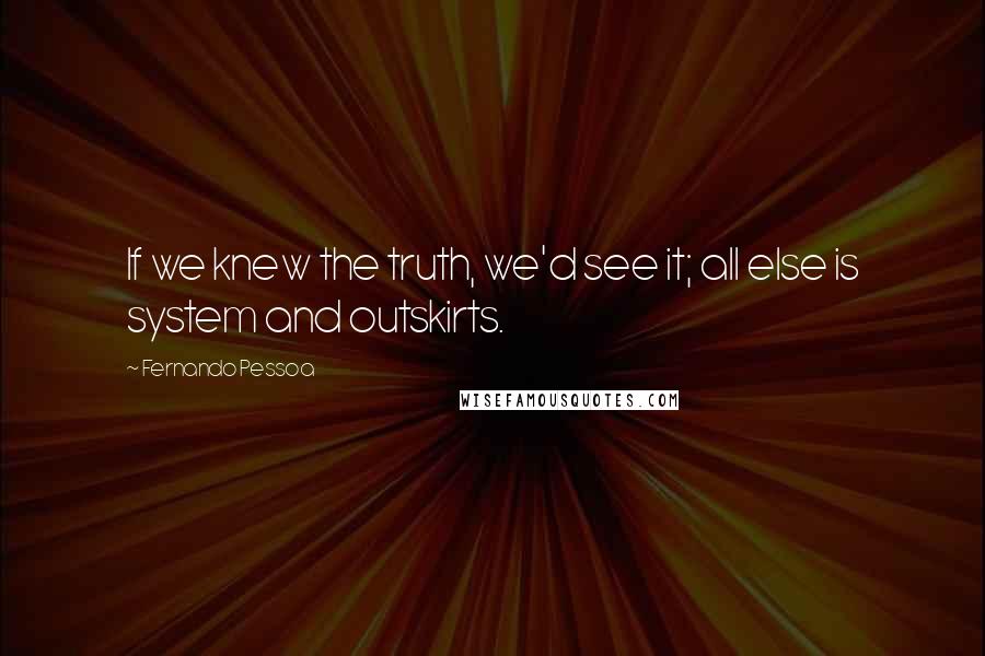 Fernando Pessoa Quotes: If we knew the truth, we'd see it; all else is system and outskirts.