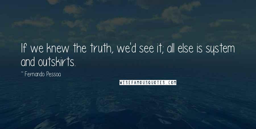 Fernando Pessoa Quotes: If we knew the truth, we'd see it; all else is system and outskirts.