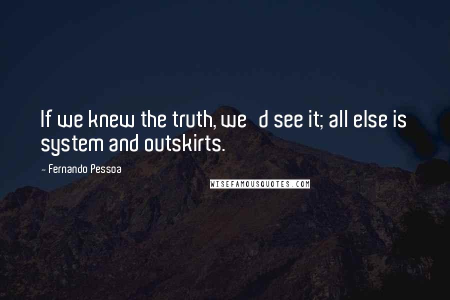 Fernando Pessoa Quotes: If we knew the truth, we'd see it; all else is system and outskirts.