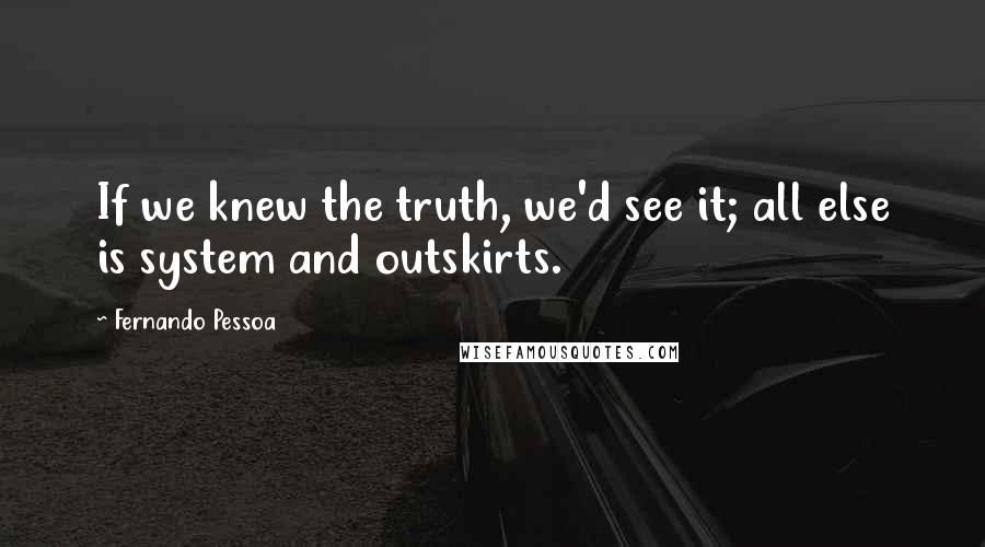 Fernando Pessoa Quotes: If we knew the truth, we'd see it; all else is system and outskirts.