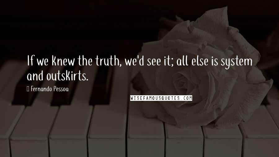 Fernando Pessoa Quotes: If we knew the truth, we'd see it; all else is system and outskirts.