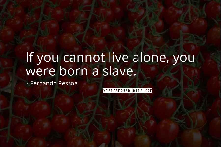 Fernando Pessoa Quotes: If you cannot live alone, you were born a slave.