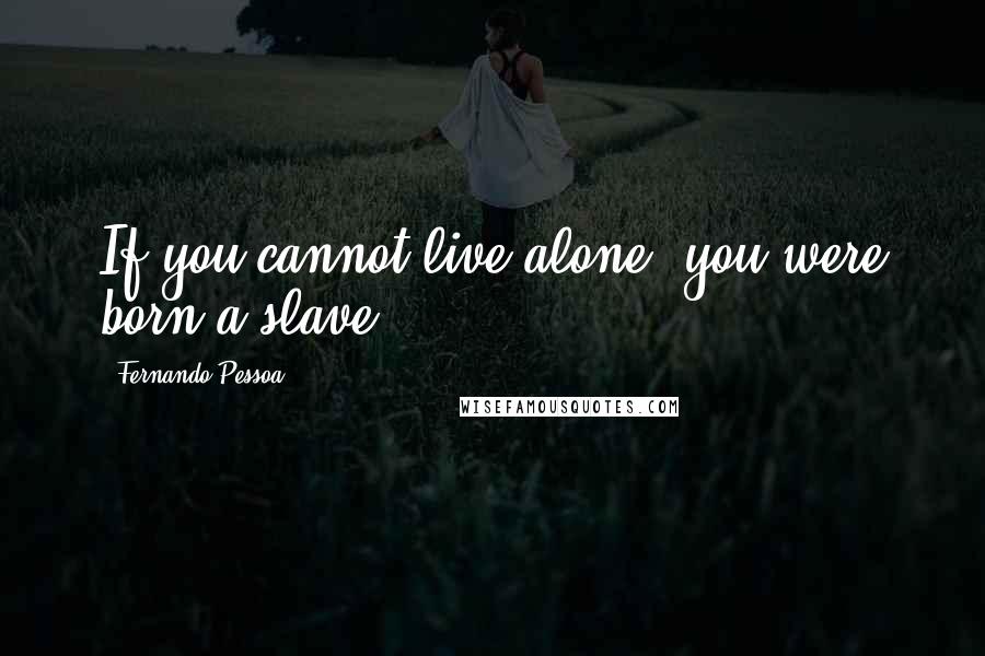 Fernando Pessoa Quotes: If you cannot live alone, you were born a slave.