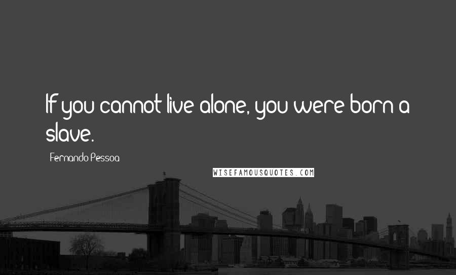 Fernando Pessoa Quotes: If you cannot live alone, you were born a slave.