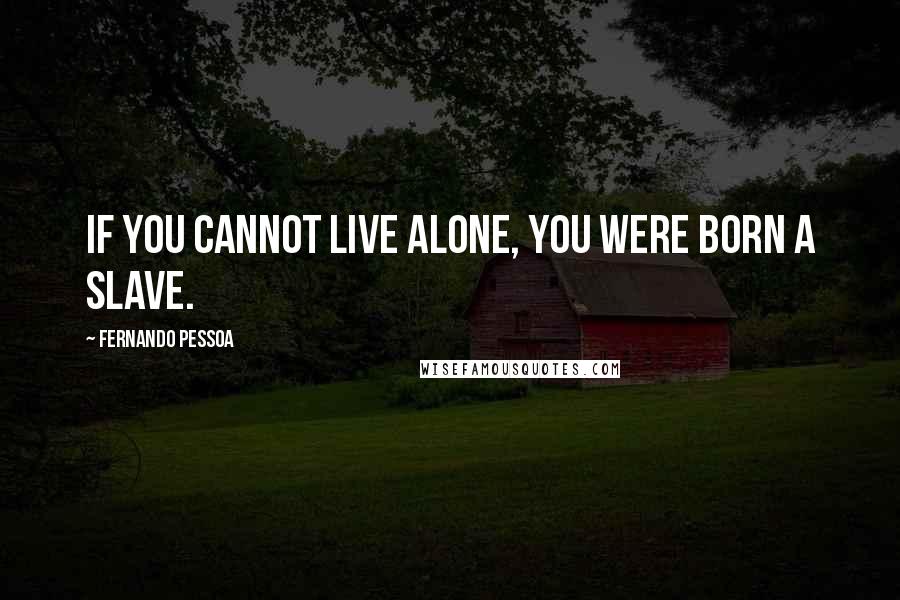 Fernando Pessoa Quotes: If you cannot live alone, you were born a slave.