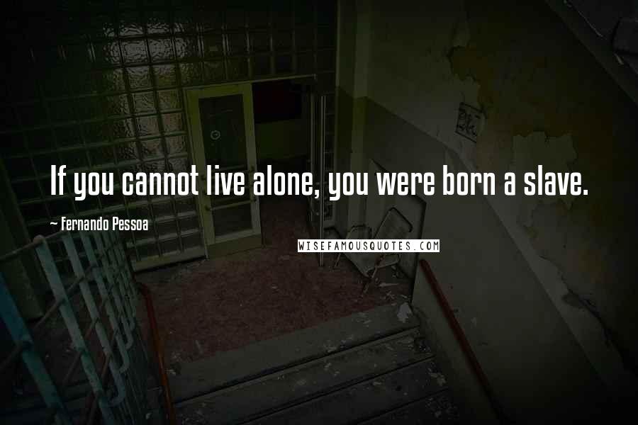 Fernando Pessoa Quotes: If you cannot live alone, you were born a slave.