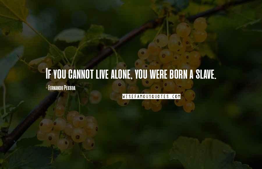 Fernando Pessoa Quotes: If you cannot live alone, you were born a slave.