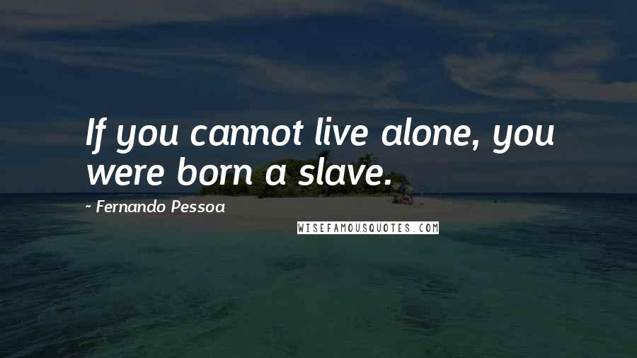 Fernando Pessoa Quotes: If you cannot live alone, you were born a slave.