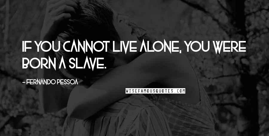 Fernando Pessoa Quotes: If you cannot live alone, you were born a slave.