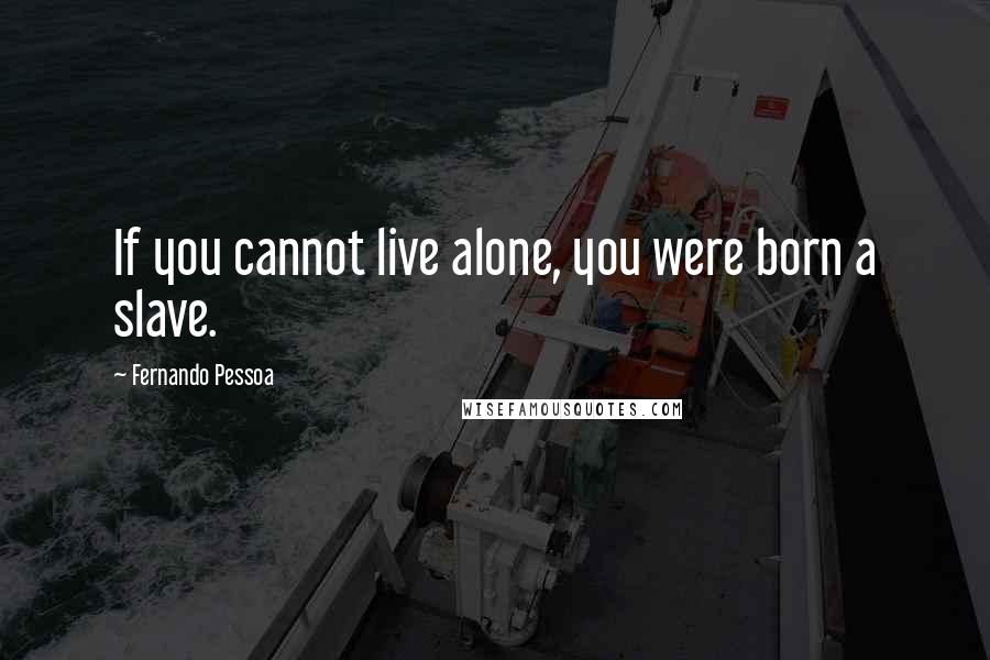 Fernando Pessoa Quotes: If you cannot live alone, you were born a slave.