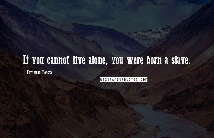 Fernando Pessoa Quotes: If you cannot live alone, you were born a slave.