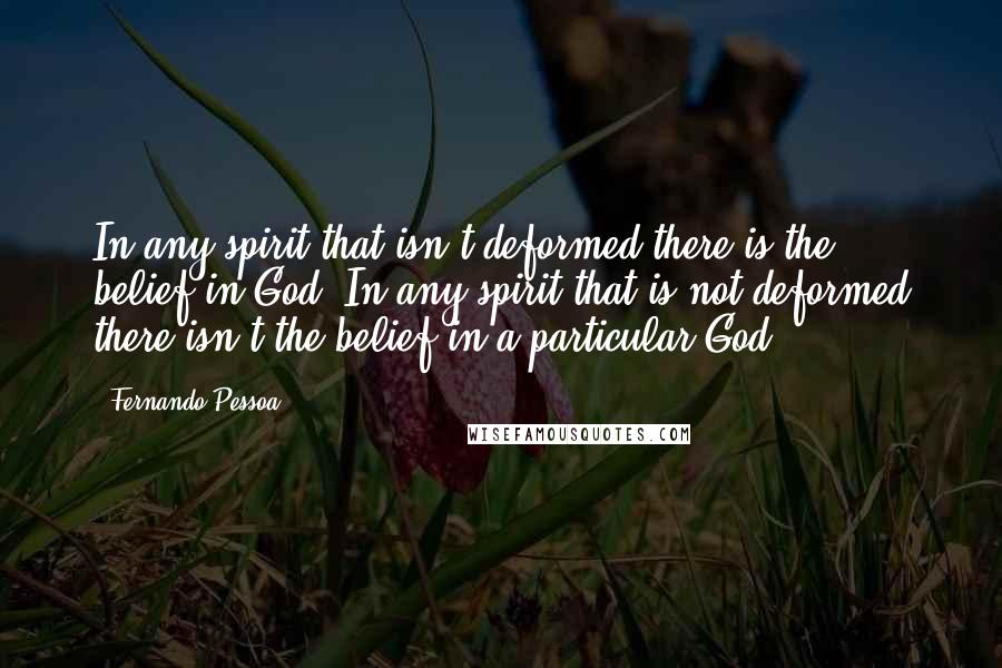 Fernando Pessoa Quotes: In any spirit that isn't deformed there is the belief in God. In any spirit that is not deformed there isn't the belief in a particular God.