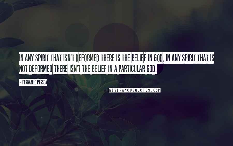 Fernando Pessoa Quotes: In any spirit that isn't deformed there is the belief in God. In any spirit that is not deformed there isn't the belief in a particular God.