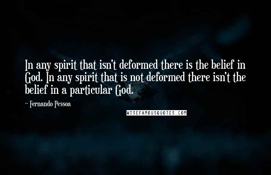 Fernando Pessoa Quotes: In any spirit that isn't deformed there is the belief in God. In any spirit that is not deformed there isn't the belief in a particular God.