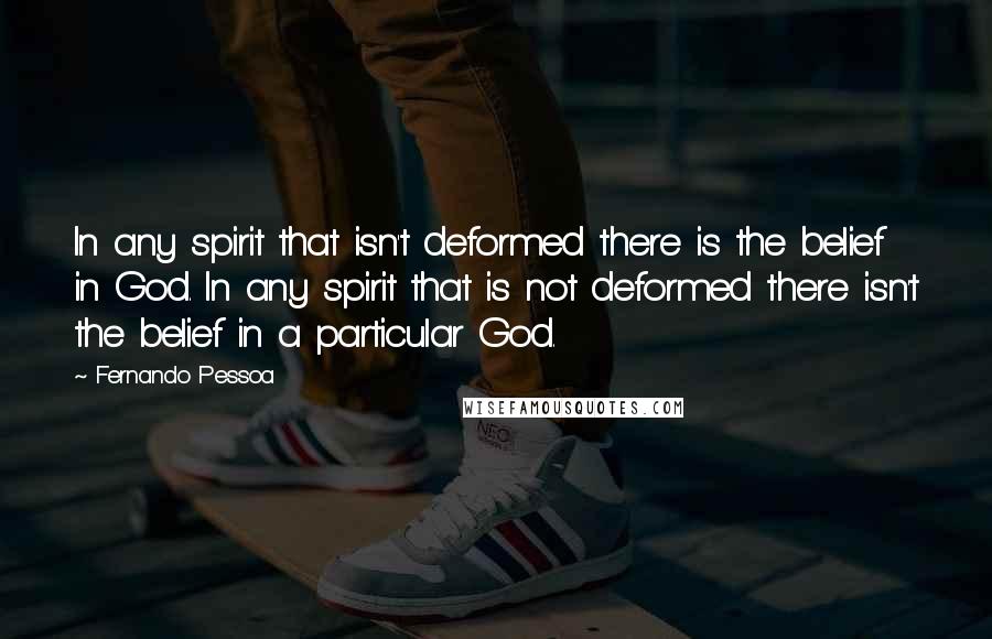 Fernando Pessoa Quotes: In any spirit that isn't deformed there is the belief in God. In any spirit that is not deformed there isn't the belief in a particular God.