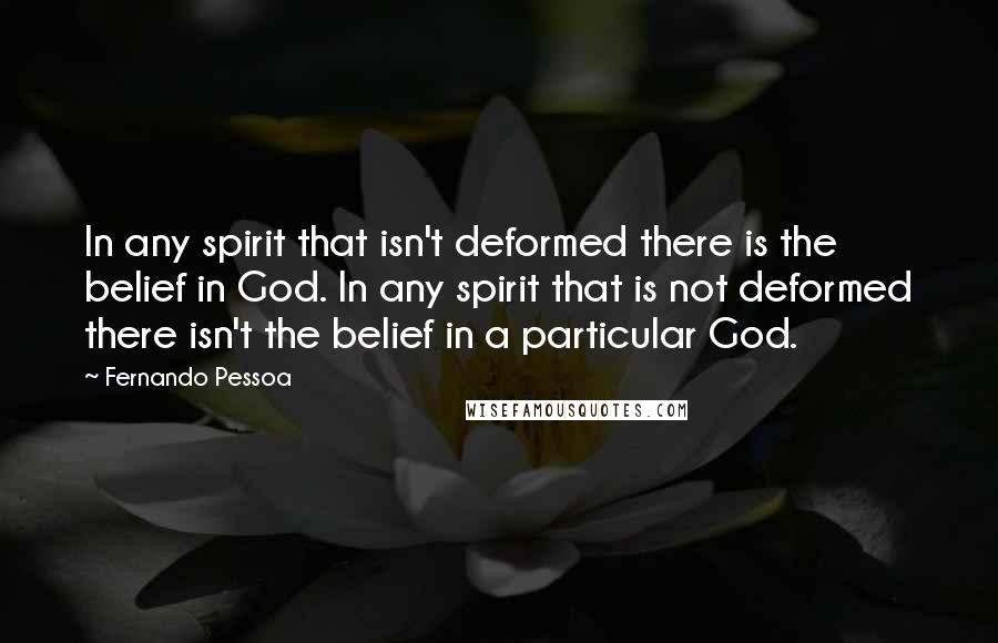 Fernando Pessoa Quotes: In any spirit that isn't deformed there is the belief in God. In any spirit that is not deformed there isn't the belief in a particular God.