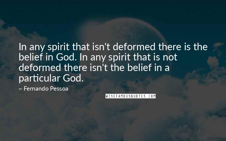 Fernando Pessoa Quotes: In any spirit that isn't deformed there is the belief in God. In any spirit that is not deformed there isn't the belief in a particular God.