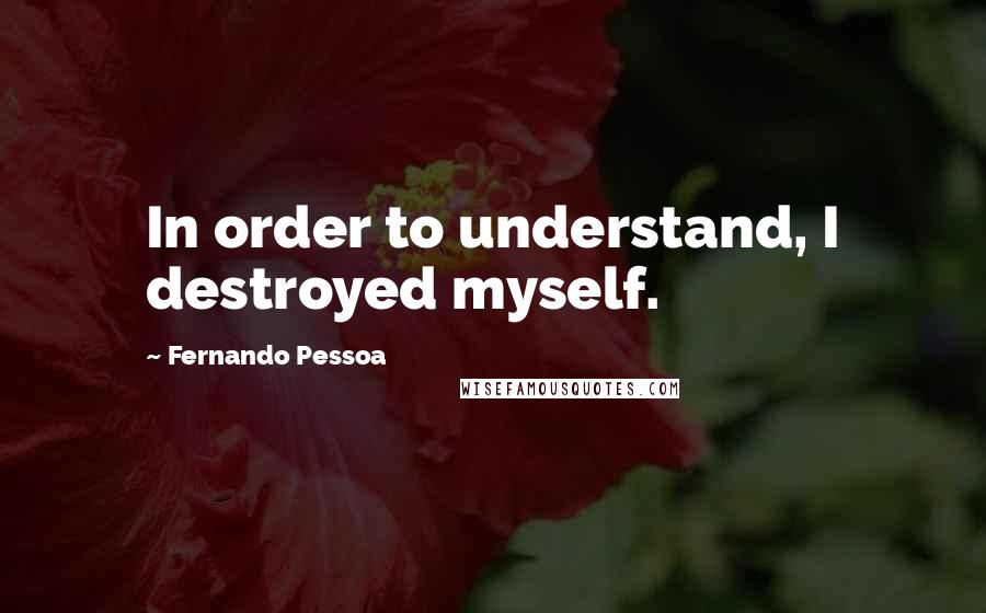 Fernando Pessoa Quotes: In order to understand, I destroyed myself.