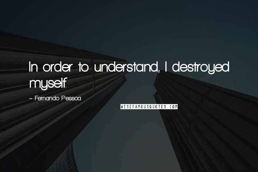 Fernando Pessoa Quotes: In order to understand, I destroyed myself.