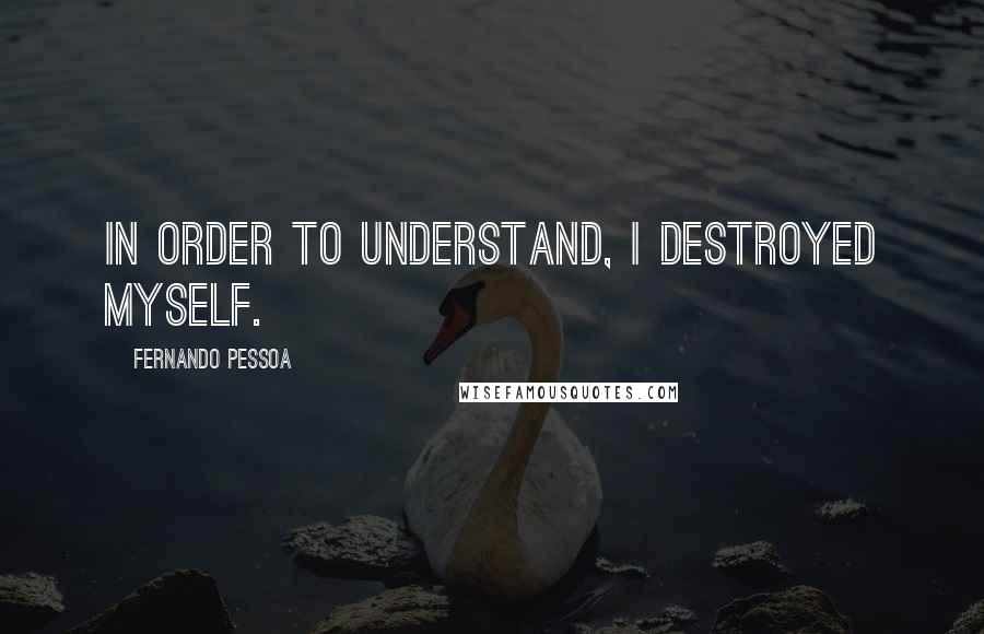 Fernando Pessoa Quotes: In order to understand, I destroyed myself.