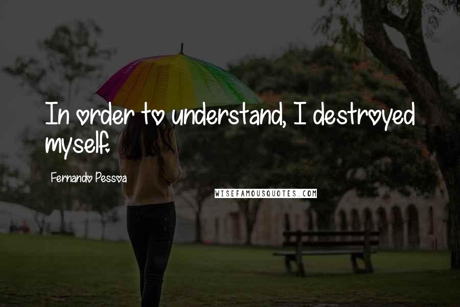 Fernando Pessoa Quotes: In order to understand, I destroyed myself.