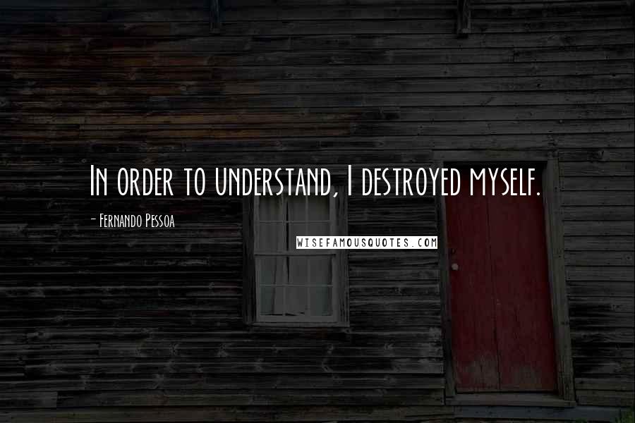Fernando Pessoa Quotes: In order to understand, I destroyed myself.