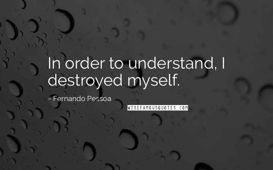 Fernando Pessoa Quotes: In order to understand, I destroyed myself.