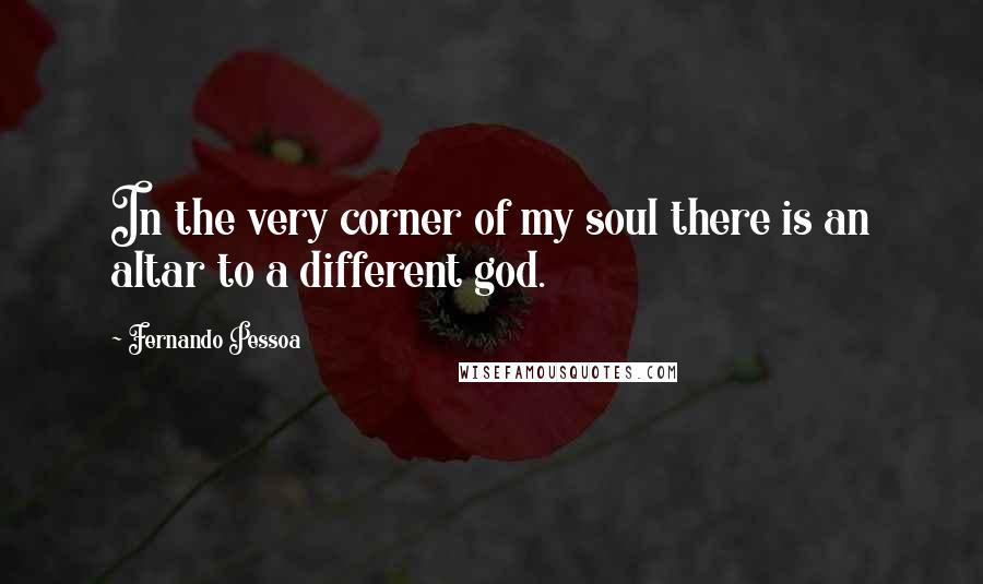 Fernando Pessoa Quotes: In the very corner of my soul there is an altar to a different god.