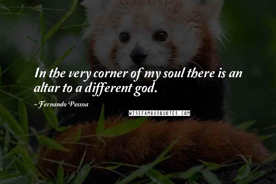 Fernando Pessoa Quotes: In the very corner of my soul there is an altar to a different god.