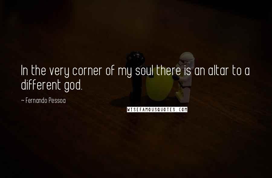 Fernando Pessoa Quotes: In the very corner of my soul there is an altar to a different god.