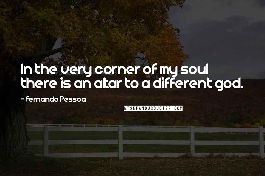 Fernando Pessoa Quotes: In the very corner of my soul there is an altar to a different god.