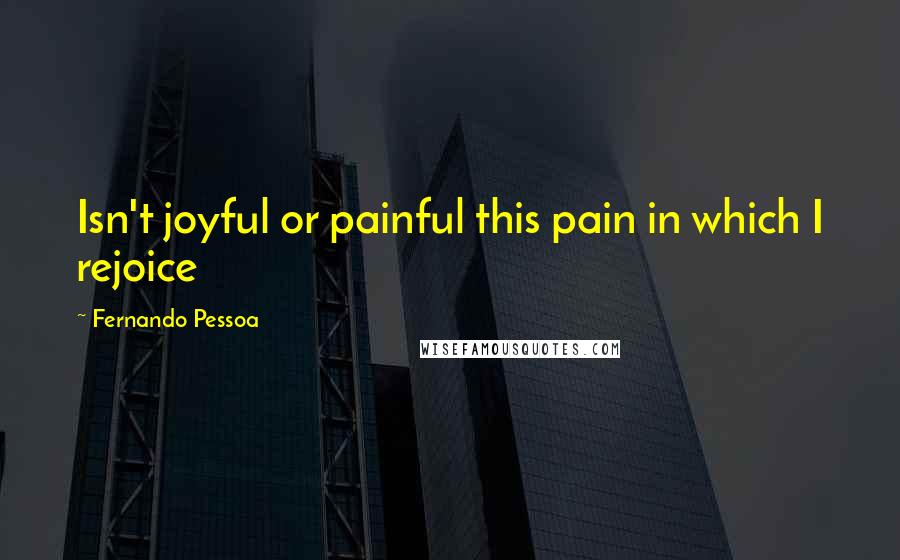 Fernando Pessoa Quotes: Isn't joyful or painful this pain in which I rejoice