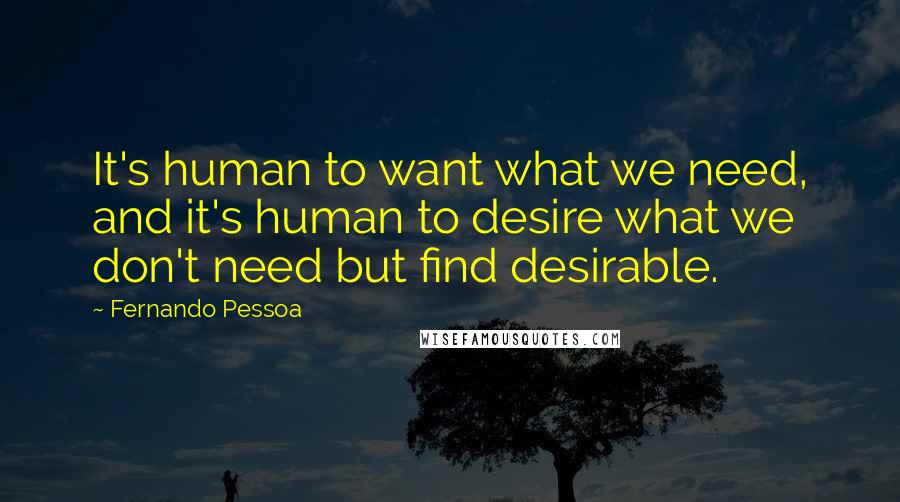 Fernando Pessoa Quotes: It's human to want what we need, and it's human to desire what we don't need but find desirable.