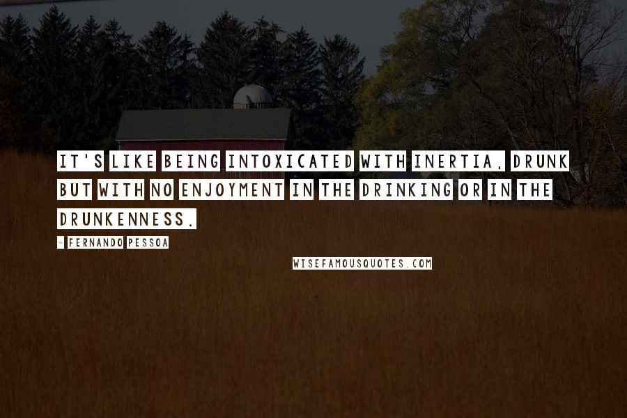 Fernando Pessoa Quotes: It's like being intoxicated with inertia, drunk but with no enjoyment in the drinking or in the drunkenness.