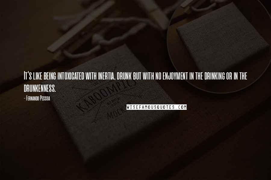 Fernando Pessoa Quotes: It's like being intoxicated with inertia, drunk but with no enjoyment in the drinking or in the drunkenness.