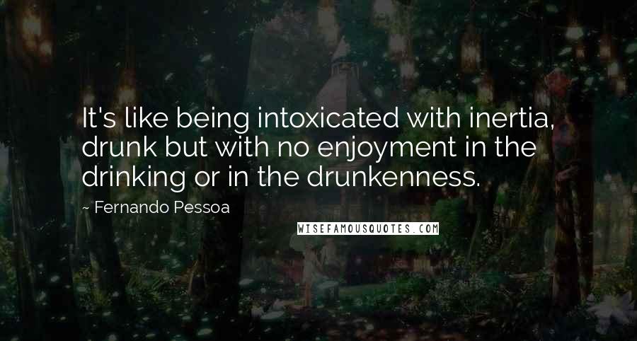 Fernando Pessoa Quotes: It's like being intoxicated with inertia, drunk but with no enjoyment in the drinking or in the drunkenness.