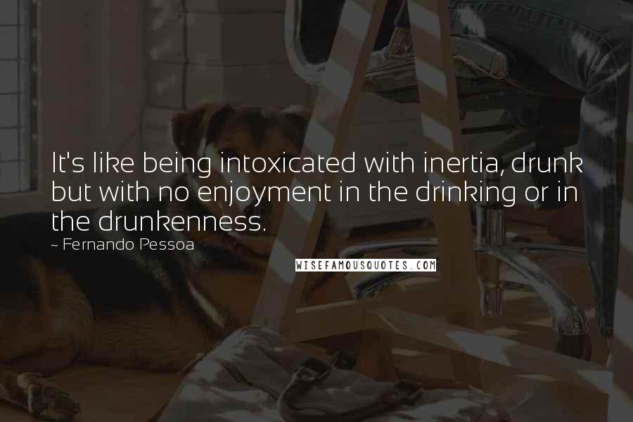 Fernando Pessoa Quotes: It's like being intoxicated with inertia, drunk but with no enjoyment in the drinking or in the drunkenness.