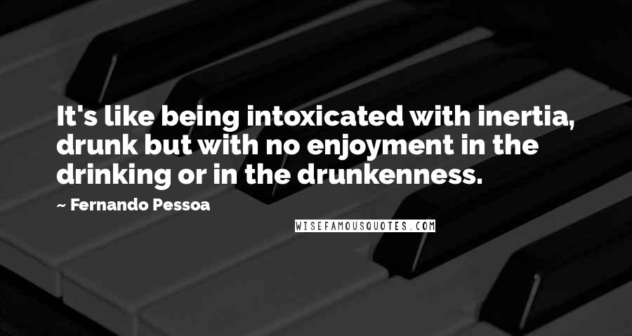 Fernando Pessoa Quotes: It's like being intoxicated with inertia, drunk but with no enjoyment in the drinking or in the drunkenness.