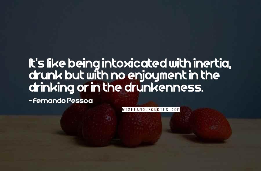 Fernando Pessoa Quotes: It's like being intoxicated with inertia, drunk but with no enjoyment in the drinking or in the drunkenness.