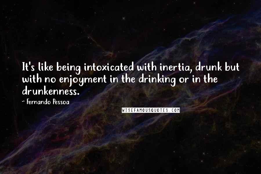 Fernando Pessoa Quotes: It's like being intoxicated with inertia, drunk but with no enjoyment in the drinking or in the drunkenness.