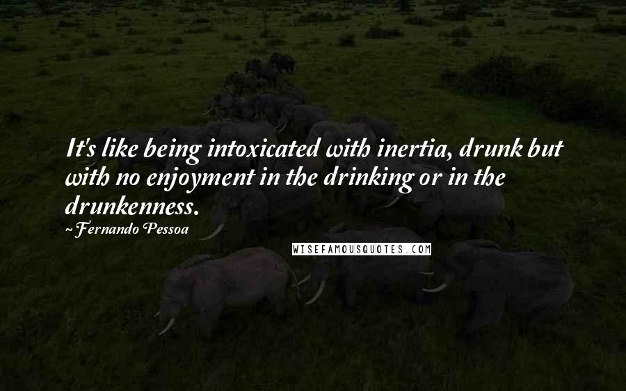 Fernando Pessoa Quotes: It's like being intoxicated with inertia, drunk but with no enjoyment in the drinking or in the drunkenness.