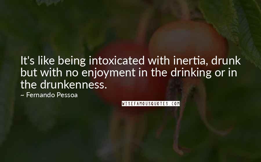 Fernando Pessoa Quotes: It's like being intoxicated with inertia, drunk but with no enjoyment in the drinking or in the drunkenness.