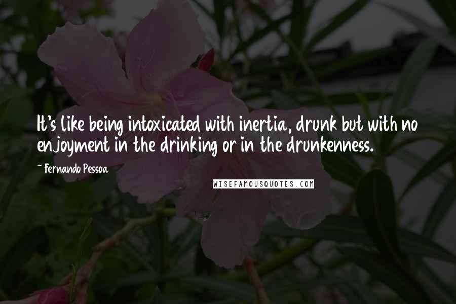 Fernando Pessoa Quotes: It's like being intoxicated with inertia, drunk but with no enjoyment in the drinking or in the drunkenness.