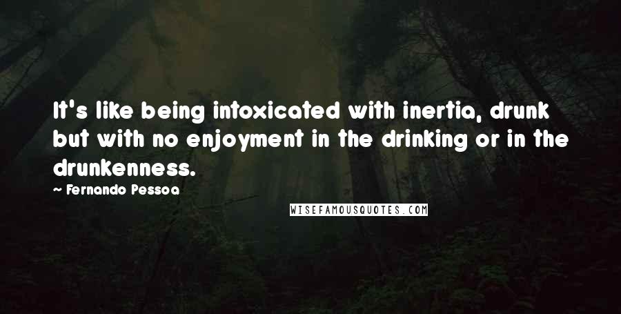 Fernando Pessoa Quotes: It's like being intoxicated with inertia, drunk but with no enjoyment in the drinking or in the drunkenness.