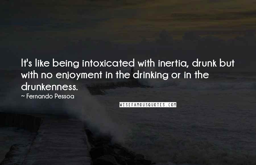 Fernando Pessoa Quotes: It's like being intoxicated with inertia, drunk but with no enjoyment in the drinking or in the drunkenness.