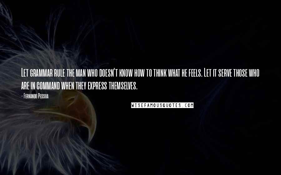 Fernando Pessoa Quotes: Let grammar rule the man who doesn't know how to think what he feels. Let it serve those who are in command when they express themselves.