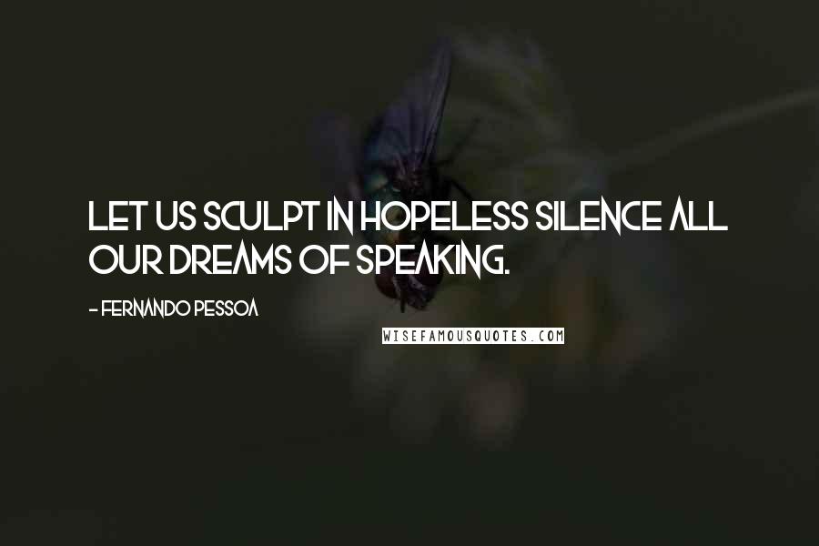 Fernando Pessoa Quotes: Let us sculpt in hopeless silence all our dreams of speaking.